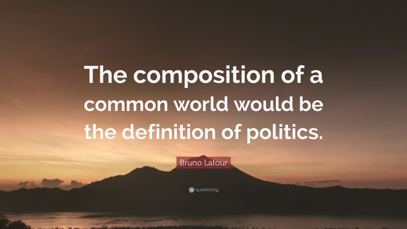 Bruno Latour Quote: “The composition of a common world would be the definition of politics.”