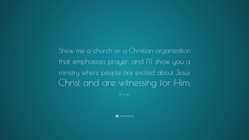 Bill Bright Quote: “Show me a church or a Christian organization that emphasizes prayer, and I’ll show you a ministry where people are excited about Jesus Christ and are witnessing for Him.”