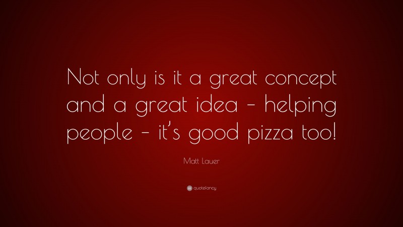 Matt Lauer Quote: “Not only is it a great concept and a great idea – helping people – it’s good pizza too!”