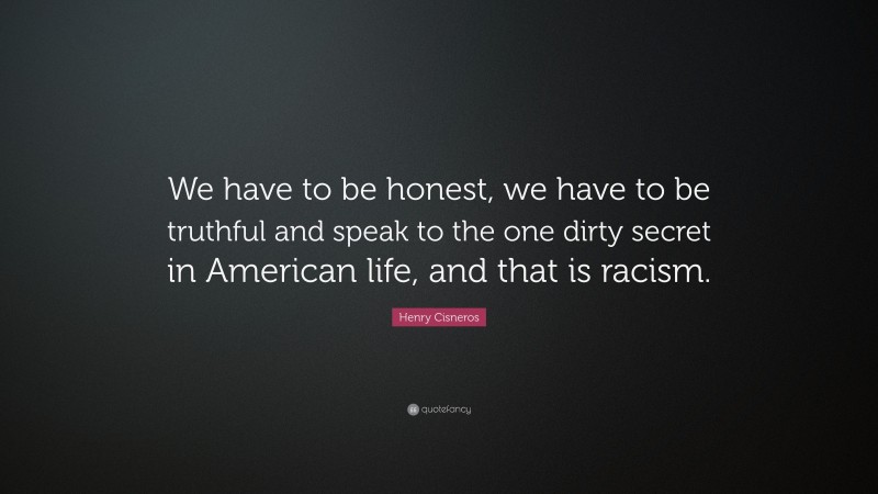 Henry Cisneros Quote: “We have to be honest, we have to be truthful and speak to the one dirty secret in American life, and that is racism.”