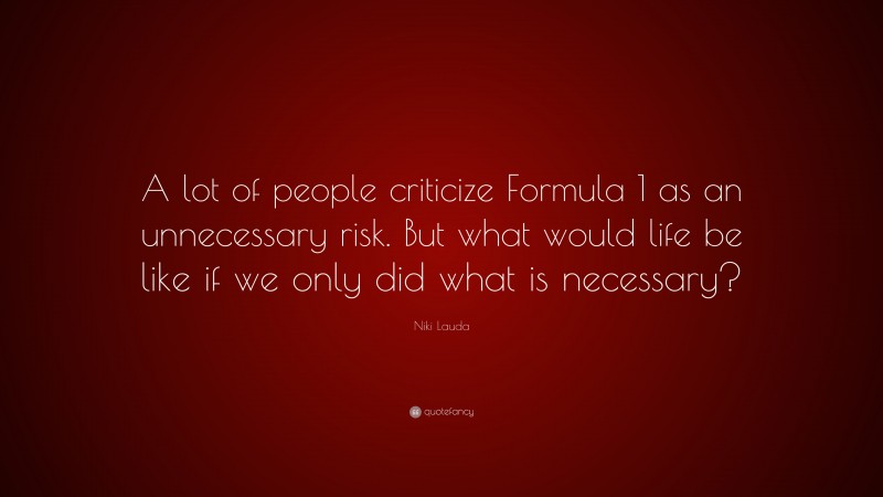 Niki Lauda Quote: “A lot of people criticize Formula 1 as an unnecessary risk. But what would life be like if we only did what is necessary?”
