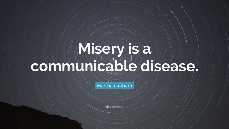 Martha Graham Quote: “Misery is a communicable disease.”