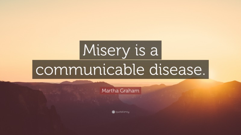 Martha Graham Quote: “Misery is a communicable disease.”