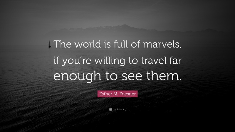 Esther M. Friesner Quote: “The world is full of marvels, if you’re willing to travel far enough to see them.”