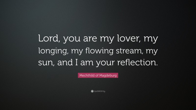 Mechthild of Magdeburg Quote: “Lord, you are my lover, my longing, my flowing stream, my sun, and I am your reflection.”