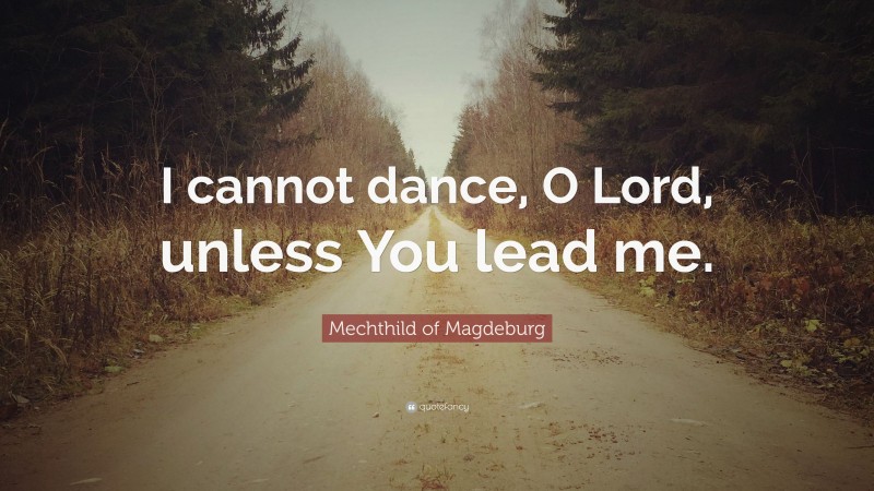Mechthild of Magdeburg Quote: “I cannot dance, O Lord, unless You lead me.”