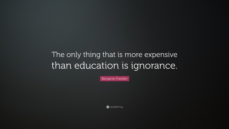 Benjamin Franklin Quote: “The only thing that is more expensive than education is ignorance.”