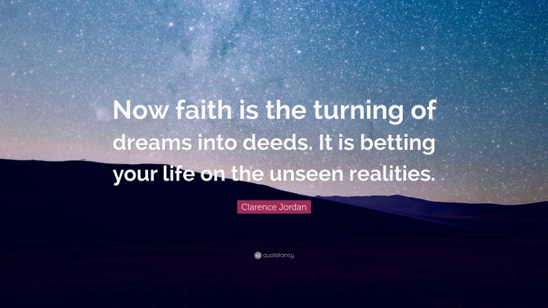 Clarence Jordan Quote: “Now faith is the turning of dreams into deeds. It is betting your life on the unseen realities.”