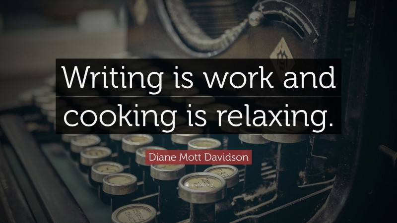 Diane Mott Davidson Quote: “Writing is work and cooking is relaxing.”