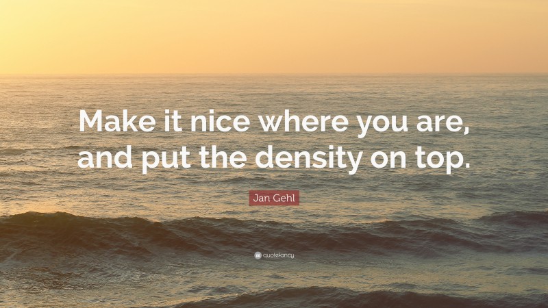 Jan Gehl Quote: “Make it nice where you are, and put the density on top.”
