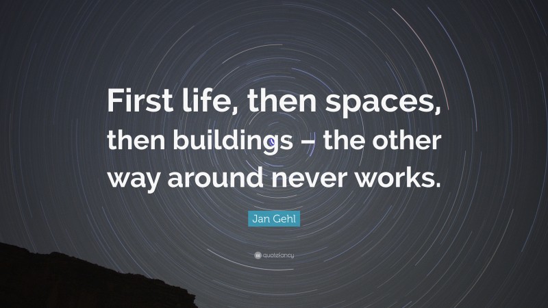 Jan Gehl Quote: “First life, then spaces, then buildings – the other way around never works.”