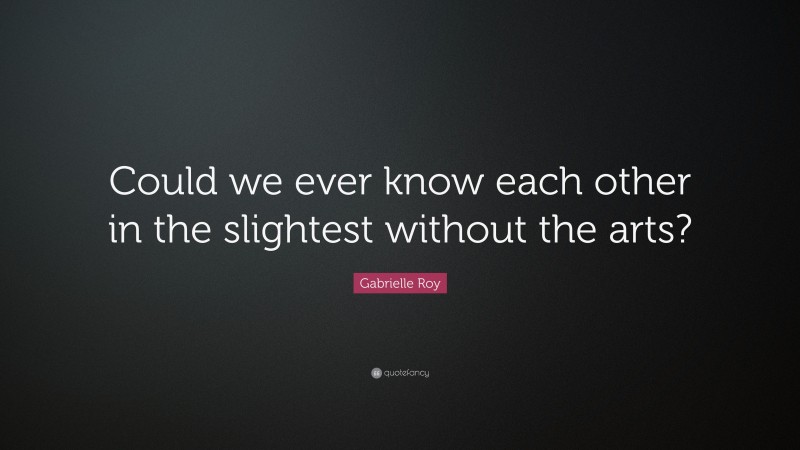 Gabrielle Roy Quote: “Could we ever know each other in the slightest without the arts?”