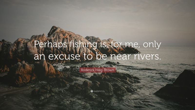 Roderick Haig-Brown Quote: “Perhaps fishing is, for me, only an excuse to be near rivers.”