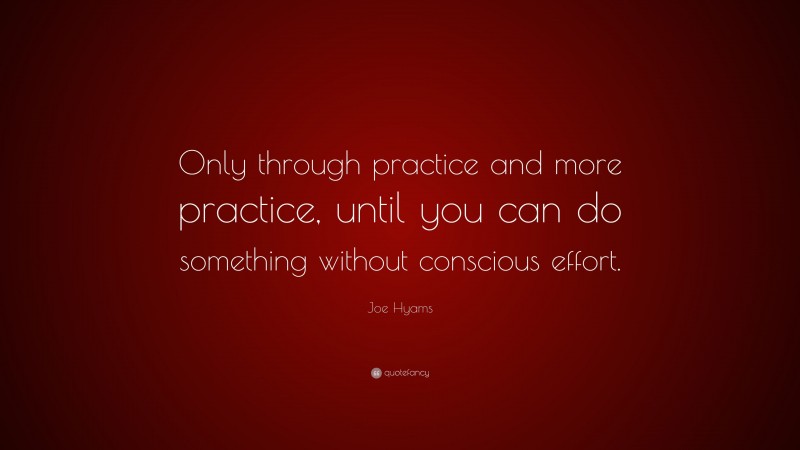Joe Hyams Quote: “Only through practice and more practice, until you can do something without conscious effort.”