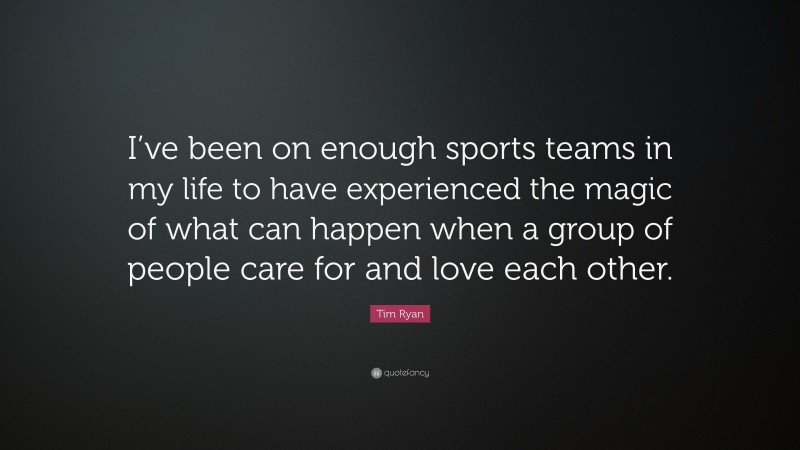Tim Ryan Quote: “I’ve been on enough sports teams in my life to have experienced the magic of what can happen when a group of people care for and love each other.”