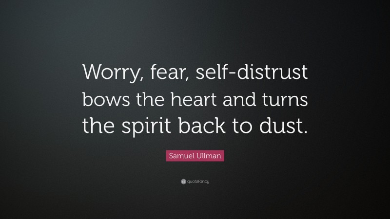 Samuel Ullman Quote: “Worry, fear, self-distrust bows the heart and turns the spirit back to dust.”