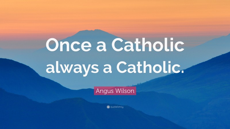 Angus Wilson Quote: “Once a Catholic always a Catholic.”