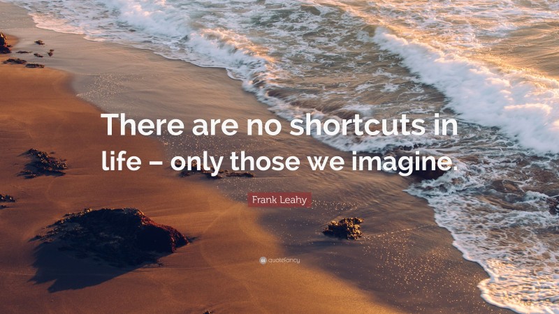 Frank Leahy Quote: “There are no shortcuts in life – only those we imagine.”