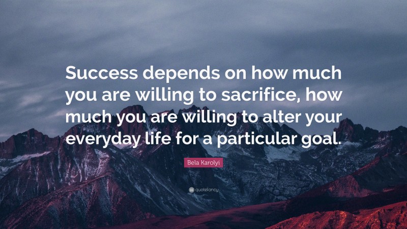 Bela Karolyi Quote: “Success depends on how much you are willing to sacrifice, how much you are willing to alter your everyday life for a particular goal.”