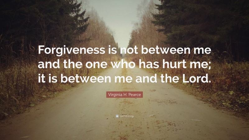 Virginia H. Pearce Quote: “Forgiveness is not between me and the one who has hurt me; it is between me and the Lord.”