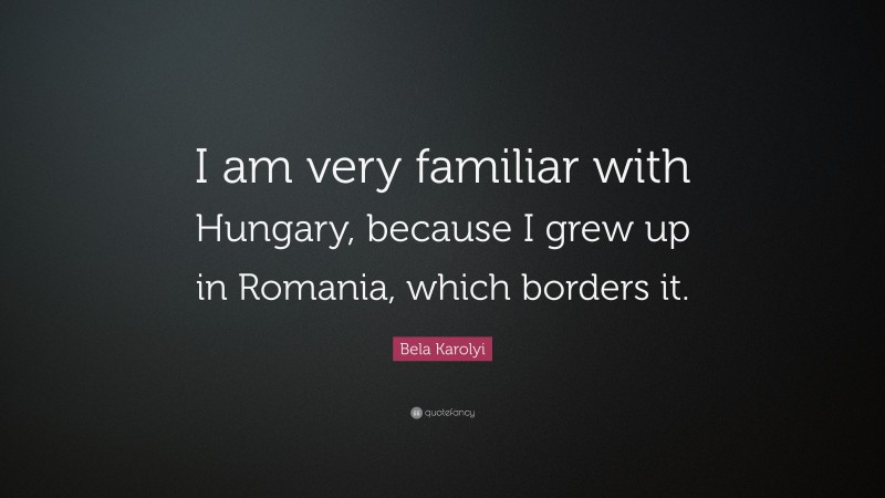 Bela Karolyi Quote: “I am very familiar with Hungary, because I grew up in Romania, which borders it.”