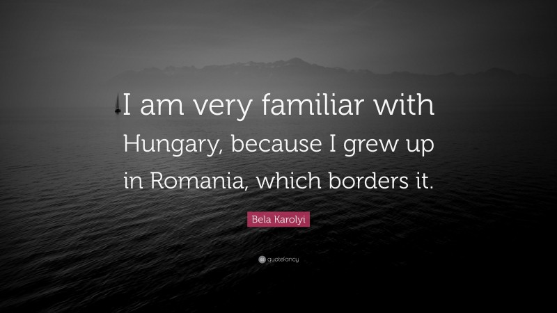 Bela Karolyi Quote: “I am very familiar with Hungary, because I grew up in Romania, which borders it.”