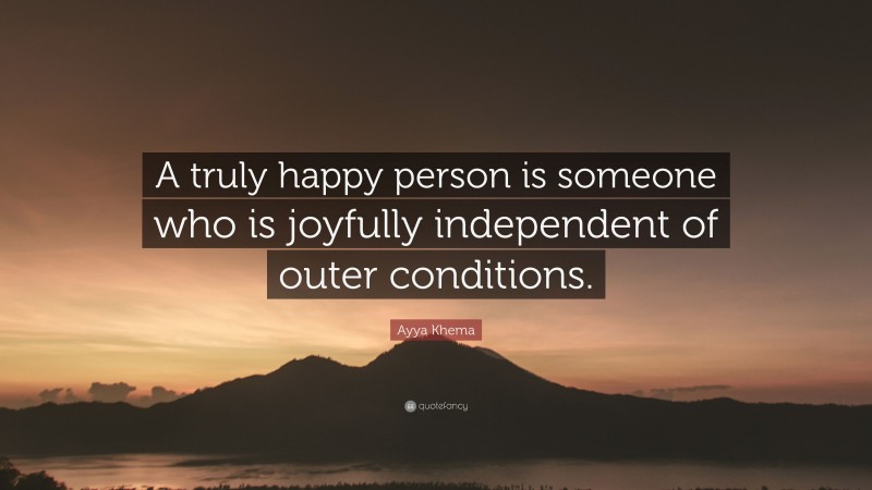Ayya Khema Quote: “A truly happy person is someone who is joyfully independent of outer conditions.”