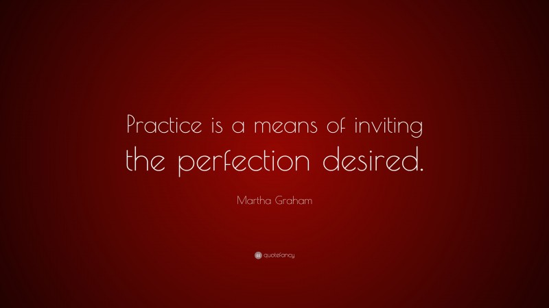 Martha Graham Quote: “Practice is a means of inviting the perfection desired.”