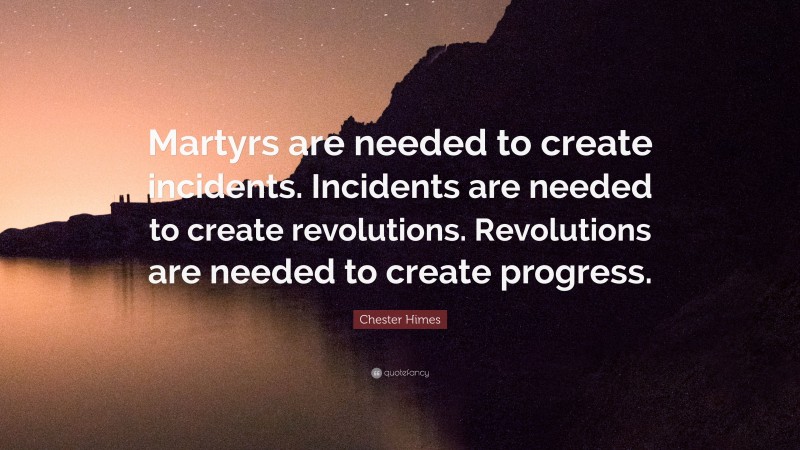 Chester Himes Quote: “Martyrs are needed to create incidents. Incidents are needed to create revolutions. Revolutions are needed to create progress.”