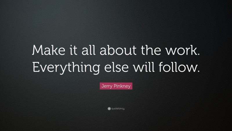 Jerry Pinkney Quote: “Make it all about the work. Everything else will follow.”