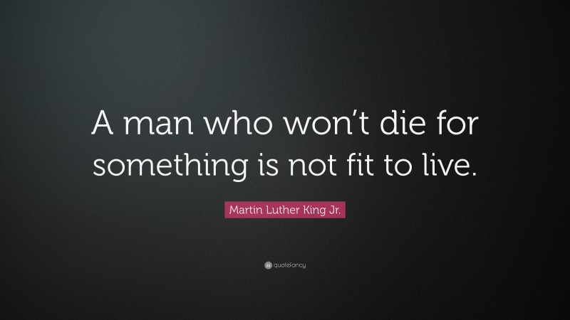 Martin Luther King Jr. Quote: “A man who won’t die for something is not fit to live.”