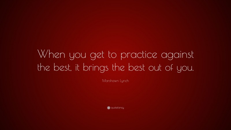 Marshawn Lynch Quote: “When you get to practice against the best, it brings the best out of you.”