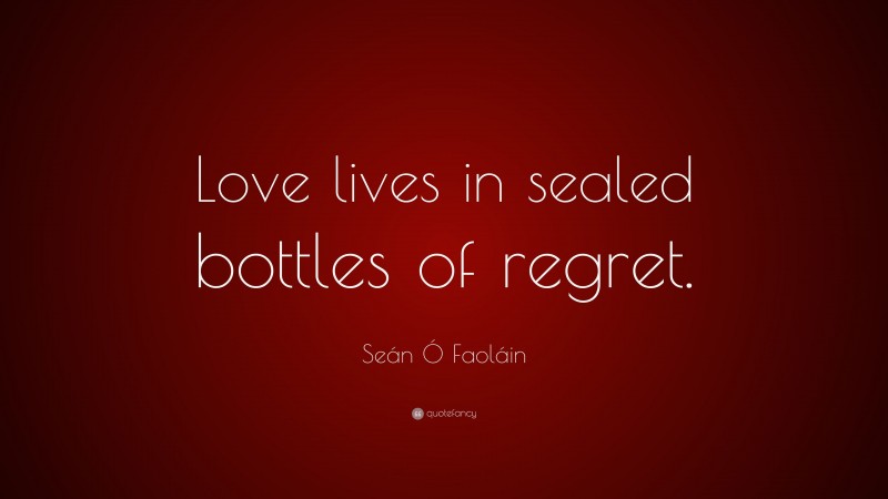 Seán Ó Faoláin Quote: “Love lives in sealed bottles of regret.”