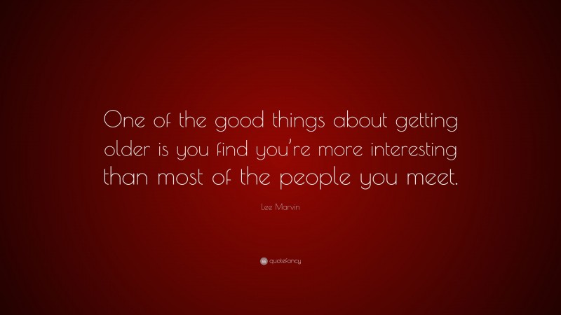 Lee Marvin Quote: “One of the good things about getting older is you find you’re more interesting than most of the people you meet.”