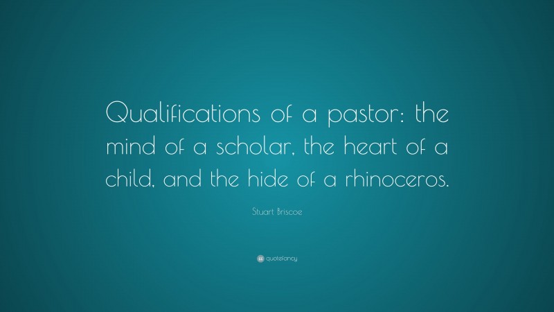 Stuart Briscoe Quote: “Qualifications of a pastor: the mind of a scholar, the heart of a child, and the hide of a rhinoceros.”
