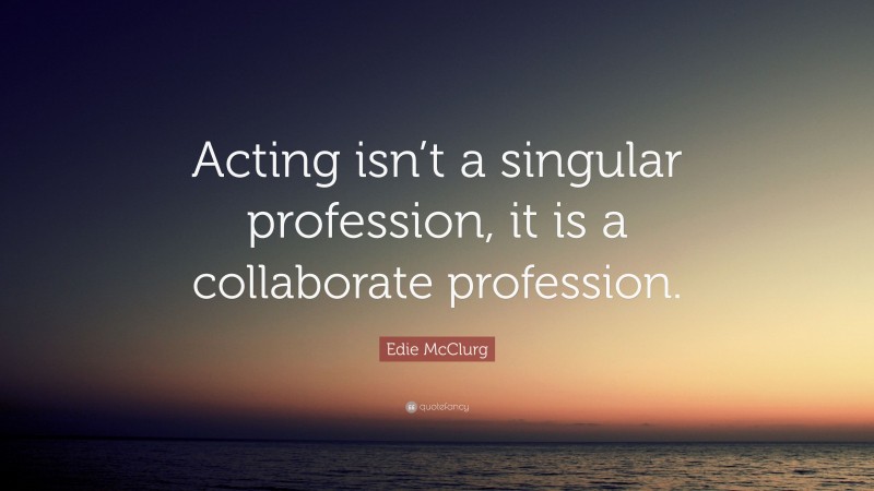 Edie McClurg Quote: “Acting isn’t a singular profession, it is a collaborate profession.”
