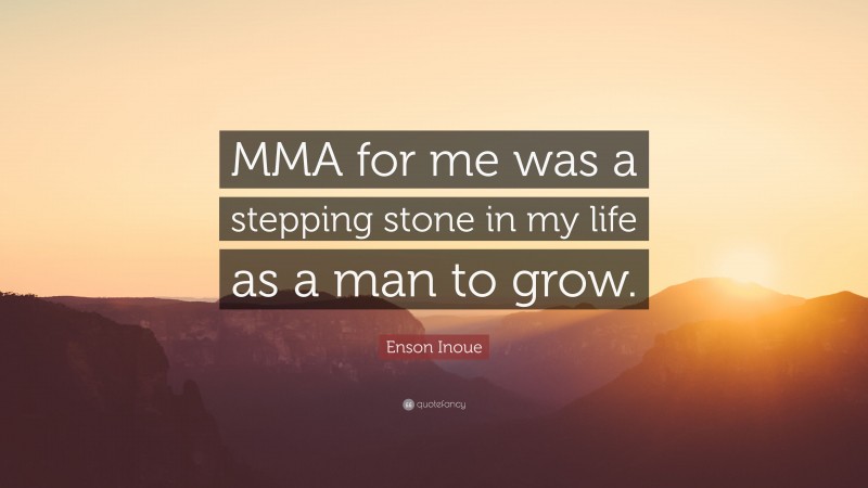 Enson Inoue Quote: “MMA for me was a stepping stone in my life as a man to grow.”