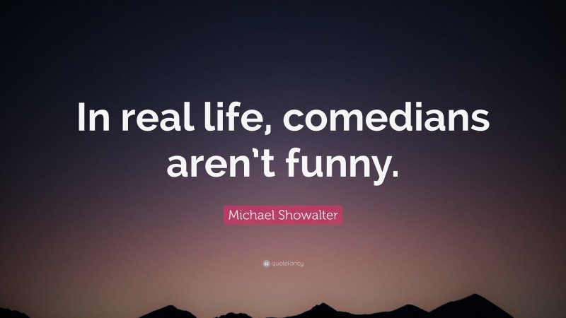 Michael Showalter Quote: “In real life, comedians aren’t funny.”