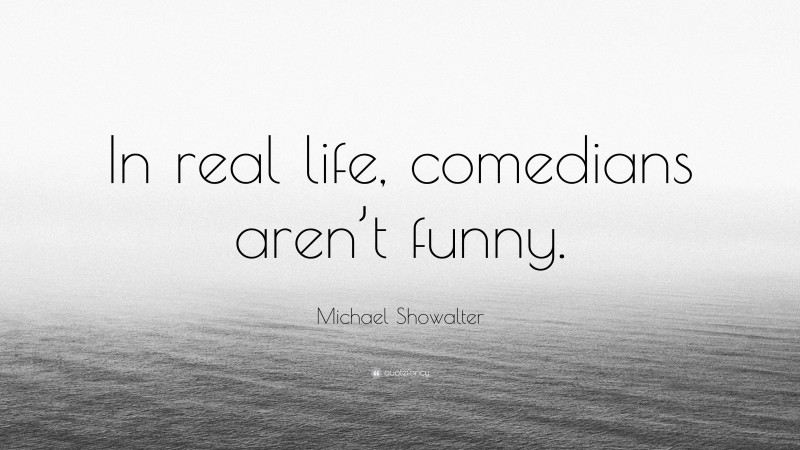 Michael Showalter Quote: “In real life, comedians aren’t funny.”