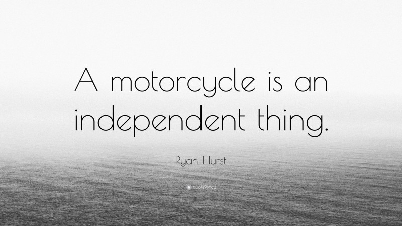 Ryan Hurst Quote: “A motorcycle is an independent thing.”