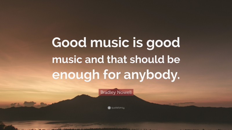 Bradley Nowell Quote: “Good music is good music and that should be enough for anybody.”