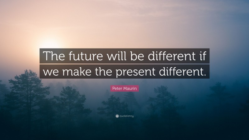Peter Maurin Quote: “The future will be different if we make the present different.”