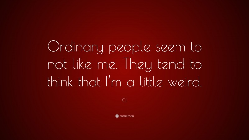 CL Quote: “Ordinary people seem to not like me. They tend to think that I’m a little weird.”