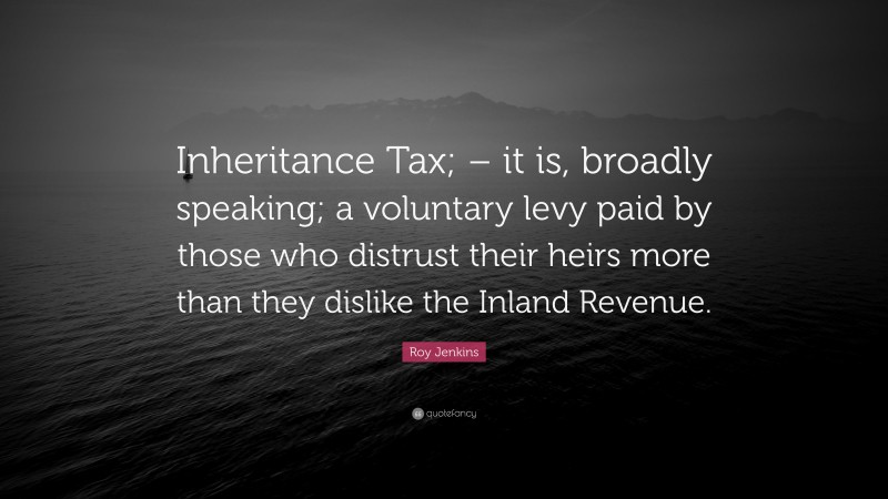 Roy Jenkins Quote: “Inheritance Tax; – it is, broadly speaking; a voluntary levy paid by those who distrust their heirs more than they dislike the Inland Revenue.”