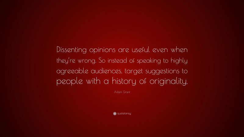 Adam Grant Quote: “Dissenting opinions are useful even when they’re wrong. So instead of speaking to highly agreeable audiences, target suggestions to people with a history of originality.”