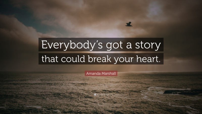 Amanda Marshall Quote: “Everybody’s got a story that could break your heart.”