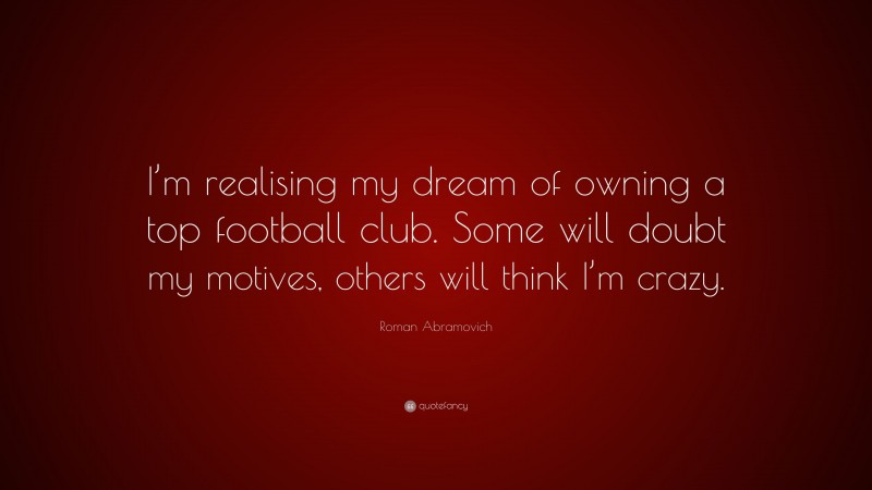 Roman Abramovich Quote: “I’m realising my dream of owning a top football club. Some will doubt my motives, others will think I’m crazy.”