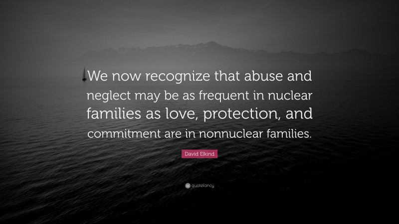 David Elkind Quote: “We now recognize that abuse and neglect may be as frequent in nuclear families as love, protection, and commitment are in nonnuclear families.”