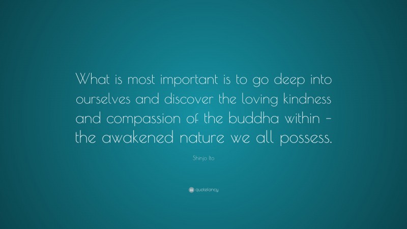 Shinjo Ito Quote: “What is most important is to go deep into ourselves and discover the loving kindness and compassion of the buddha within – the awakened nature we all possess.”