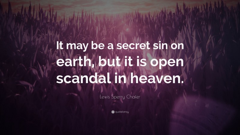 Lewis Sperry Chafer Quote: “It may be a secret sin on earth, but it is open scandal in heaven.”